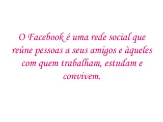 O Facebook é uma rede social que
reúne pessoas a seus amigos e àqueles
   com quem trabalham, estudam e
             convivem.
 