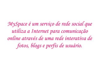 MySpace é um serviço de rede social que
  utiliza a Internet para comunicação
online através de uma rede interativa de
     fotos, blogs e perfis de usuário.
 