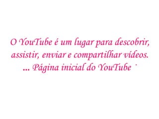 O YouTube é um lugar para descobrir,
assistir, enviar e compartilhar vídeos.
   ... Página inicial do YouTube ·
 