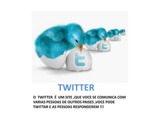 TWITTER
O TWITTER É UM SITE ,QUE VOCE SE COMUNICA COM
VARIAS PESSOAS DE OUTROS PAISES ,VOCE PODE
TWITTAR E AS PESSOAS RESPONDEREM !!!
 