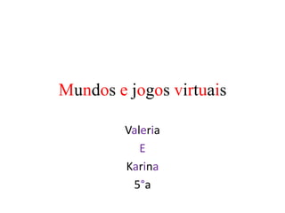 Mundos e jogos virtuais

         Valeria
            E
         Karina
          5°a
 