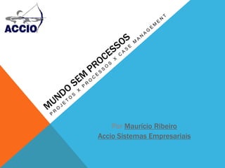 Mundo sem Processos Projetos x Processos x Case Management Por Maurício Ribeiro  Accio Sistemas Empresariais 