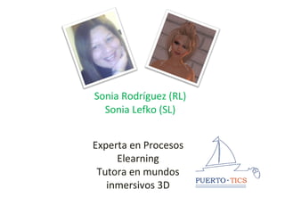 Sonia Rodríguez (RL) Sonia Lefko (SL) Experta en Procesos Elearning Tutora en mundos inmersivos 3D 