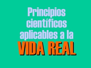 Principios
científicos
aplicables a la
VIDA REALVIDA REAL
 