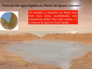 Teria havido água líquida em Marte em épocas remotas?

                  No passado, a atmosfera de Marte seria
                  bem mais densa, possibilitando uma
                  temperatura global bem mais amena e a
                  existência de água na forma líquida.
 
