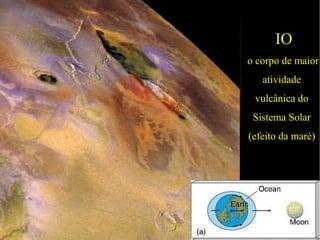 IO
o corpo de maior
   atividade
 vulcânica do
 Sistema Solar
(efeito da maré)
 