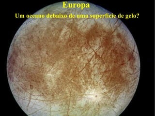 Europa
Um oceano debaixo de uma superfície de gelo?
 
