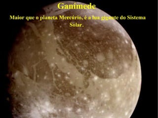 Ganímede
Maior que o planeta Mercúrio, é a lua gigante do Sistema
                       Solar.
 