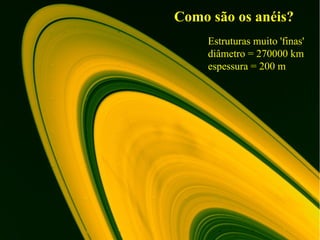 Como são os anéis?
     Estruturas muito 'finas'
     diâmetro = 270000 km
     espessura = 200 m
 