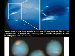 Netuno também teve a sua mancha negra, mas diferentemente de Júpiter, esta
já desapareceu. A imagem é da sonda Voyager 2, de 1989. Imagens do Hubble
em 1994 já não exibiam a mancha.
 