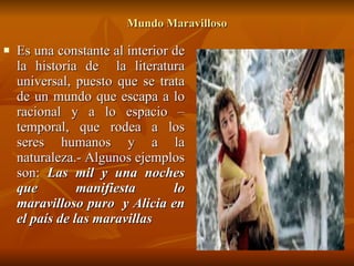 Mundo Maravilloso Es una constante al interior de la historia de  la literatura universal, puesto que se trata de un mundo que escapa a lo racional y a lo espacio – temporal, que rodea a los seres humanos y a la naturaleza.- Algunos ejemplos son:  Las mil y una noches que manifiesta lo maravilloso puro  y   Alicia en el país de las maravillas 