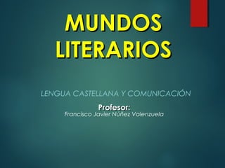 MUNDOSMUNDOS
LITERARIOSLITERARIOS
LENGUA CASTELLANA Y COMUNICACIÓN
Profesor:Profesor:
Francisco Javier Núñez Valenzuela
 
