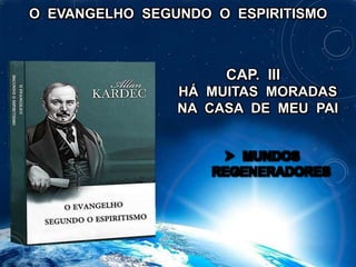 O EVANGELHO SEGUNDO O ESPIRITISMO
CAP. III
HÁ MUITAS MORADAS
NA CASA DE MEU PAI
 MUNDOS
REGENERADORES
 