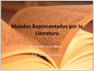 Mundos Representados por la
Literatura
“El mundo en los libros…”
Prof. Santiago Luengo
 