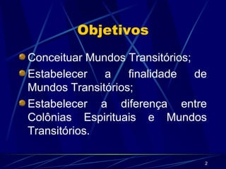 Objetivos Conceituar Mundos Transitórios; Estabelecer a finalidade de Mundos Transitórios; Estabelecer a diferença entre Colônias Espirituais e Mundos Transitórios. 