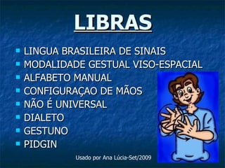 LIBRAS LINGUA BRASILEIRA DE SINAIS MODALIDADE GESTUAL VISO-ESPACIAL  ALFABETO MANUAL CONFIGURAÇAO DE MÃOS NÃO É UNIVERSAL DIALETO GESTUNO  PIDGIN  Usado por Ana Lúcia-Set/2009 