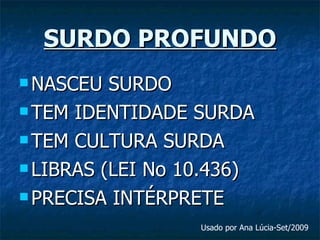SURDO PROFUNDO NASCEU SURDO TEM IDENTIDADE SURDA TEM CULTURA SURDA LIBRAS (LEI No 10.436) PRECISA INTÉRPRETE Usado por Ana Lúcia-Set/2009 