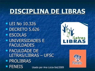 DISCIPLINA DE LIBRAS LEI No 10.326 DECRETO 5.626 ESCOLAS UNIVERSIDADES E FACULDADES FACULDADE DE LETRAS/LIBRAS – UFSC PROLIBRAS FENEIS Usado por Ana Lúcia-Set/2009 