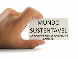 MUNDO
SUSTENTÁVEL
“Uma pequena idéia que pode fazer a
diferença”
 