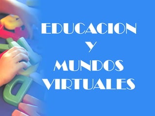 EDUCACION
Y
MUNDOS
VIRTUALES
 