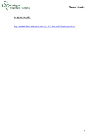 Mundos Virtuales
6
BIBLIOGRAFÍA
http://secondlifedata.wordpress.com/2011/02/10/second-life-para-que-sirve/
 