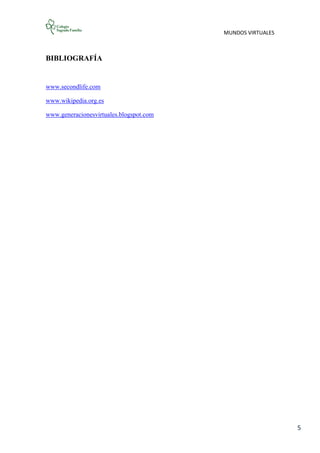 MUNDOS VIRTUALES
5
BIBLIOGRAFÍA
www.secondlife.com
www.wikipedia.org.es
www.generacionesvirtuales.blogspot.com
 
