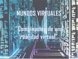 MUNDOS VIRTUALES“Combinación de una realidad virtual” 