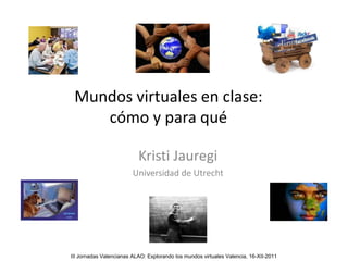 Mundos virtuales en clase:
    cómo y para qué

                           Kristi Jauregi
                         Universidad de Utrecht




III Jornadas Valencianas ALAO: Explorando los mundos virtuales Valencia, 16-XII-2011
 