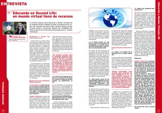 ENTREVISTA




                                                                                                                                                                                                                                                            Educación y Mundos Virtuales 3D
                                                                                                                                                                                                                     lR: ¿Habrá una cuadrícula edu-
                                                                                                                                                                                                                     cativa en Sl?


                          Educando en Second Life:                                                                                                                                                                   Cl: Una de las fortalezas de Second
                                                                                                                                                                                                                     Life para la educación es su rico

                          un mundo virtual lleno de recursos                                                                                                                                                         contenido ofrecido con una amplia
                                                                                                                                                                                                                     gama de individuos y organizacio-
                                                                                                                                                                                                                     nes creativas que lo utilizan; des-
                                                                                                                                                                                                                     de museos y galerías de arte, salas
                                                                                                                                                                                                                     de conciertos y teatros, librerías y
                                                      Un Informe Especial sobre Educación y Mundos Virtuales 3D                                                                                                      sociedades históricas hasta organi-
                                                      no hubieses estado completo sin tener la perspectiva de Lin-                                                                                                   zaciones gubernamentales como
                                                                                                                                                                                                                     NASA y NOAA. El mundo Second
                                                      den Lab, empresa que hace 5 años creara el entorno virtual                                                                                                     Life es un ambiente extraordinario
                                                      3D más exitoso y concurrido: Second Life. LEARNING RE-                                                                                                         de aprendizaje.
                                                      VIEW conversó con la Gerente de Educación para SL, Claudia                      tudiantes, que se enrolen en la lis-    y patrocina las listas SLED basadas
                                                                                                                                                                                                                        Algunos continentes y archipiéla-
                                                      L’Amoreaux.                                                                     ta SLEDT, se presenten y empiecen       en el lenguaje cuando la comunidad
                                                                                                                                                                                                                     gos educativos han emergido para
                                                                                                                                      a conocer a otros educadores con        asciende a un tamaño significante.
                                                                                                                                                                                                                     proveer bases de inicio a una amplia
                                                                                                                                      proyectos adolescentes. Encontrará      Estaremos lanzando SLEDalemana
                           Entrevista a                                                                                                                                                                              gama de proyectos orientados a la
                                                      Introducción a Second           life    index.php?title=Campus:Second_          un vínculo al listserv en la página     para el idioma alemán en la comu-
                           Claudia L’Amoreaux                                                                                                                                                                        educación. Linden Lab ha creado un
                                                      (http://secondlife.com)                 Life). No hemos puesto una fecha        wiki. TSL tiene sus propias metas y     nidad educativa de Residentes de
                                                                                                                                                                                                                     poderoso conjunto de herramientas
                   Gerente de Educación para Second                                           para registrarse en la sesión de ve-    recompensas.                            Second Life. Si piensa que su comu-
                   Life – Linden Lab
                                                                                                                                                                                                                     que permite a los educadores con-
                                                         Second Life es un mundo virtual      rano 2008 (hemisferio norte); les re-                                           nidad puede estar interesada en un
                                                                                                                                                                                                                     trolar niveles de acceso, desde com-
                                                      3D que nació en 2003 y ahora tiene      comendamos revisar la wiki por ac-      lR: El idioma puede ser una             SLED en idioma español, estaremos
                                                                                                                                                                                                                     pletamente privado a totalmente
                                                      cinco millones de miembros en todo      tualizaciones. Además del Campus,       barrera para las iniciativas de         felices de coordinar el lanzamiento
                                                                                                                                                                                                                     abierto, así ellos pueden controlar
                                                      el mundo. Más que un juego con          varios grupos en Second Life como       aprendizaje en mundos virtua-           de SLEDespañol con usted.
                                                                                                                                                                                                                     el tipo de experiencia que quieren
                                                      objetivos definidos, sus Residentes     New Media Consortium (NMC), Edu-        les 3D de otros países. ¿Está lin-                                             que sus estudiantes tengan. Orga-
                                                      viven, trabajan y aprenden en este      Nation y EduIsland ofrecen terrenos     den lab considerando esto?              Proyecciones de la educación en
                                                                                                                                                                                                                     nizaciones educativas interesadas
                                                      mundo virtual. Escuelas y univer-       accesibles en regiones enfocadas en                                             Sl
                                                                                                                                                                                                                     en usar Second Life deben visitar la
                                                      sidades latinoamericanas y espa-        la educación.                           Cl: Linden Lab está consciente del                                             cuadrícula del programa de educa-
                                                      ñolas están empezando a crear co-                                               crecimiento de las comunidades de       lR: ¿Cómo ve el futuro de la
                                                                                                                                                                                                                     ción de SL para ampliar esta infor-
                                                      munidades dentro de Second Life,                                                Residentes en Second Life. Hemos        educación en un mundo virtual
                                                                                                                                                                                                                     mación: http://secondlifegrid.net/
                                                      comprando tierras y construyendo        “Me emociona escuchar sobre             localizado el sitio web, el wiki y el   3D?
                                                                                                                                                                                                                     programs/education
                                                      campus y aulas de clase para dictar     la comunidad SecondLife Edu-            observatorio de SL en alemán, japo-
                                                      cursos, proveyendo el desarrollo de     cativa con Residentes en idioma         nés y coreano. Además, Linden Lab       Cl: Second Life me da una excelente
                                                                                                                                                                                                                     Referencia:
                                                      sus miembros y desarrollando co-        español en SL. Les recomenda-           convirtió a código abierto el obser-    mirada hacia el futuro de la educa-
                                                      munidades educativas on line.           ría a los representantes de la          vatorio, lo que hace posible, para      ción y mundos virtuales 3D. Hemos
                                                                                                                                                                                                                     Claudia l’Amoreaux es desarro-
                                                                                              comunidad usar el amplio grupo          grupos comprometidos, localizarse       visto un crecimiento impresionante
                                                                                                                                                                                                                     lladora de contenidos de linden
                                                         Para este Especial, consideramos     de herramientas de Second Life          en su propio idioma. Nuestro pro-       en la comunidad educativa de Se-
                                                                                                                                                                                                                     lab, creadores del mundo vir-
                                                      relevante tener la visión de Linden     para crear un grupo inworld para        grama Community Gateways inclu-         cond Life en los últimos 3 años. La
                                                                                                                                                                                                                     tual Second life. Brinda soporte
                                                      Lab, empresa creadora de Second         SecondLife Educativa y así ayu-         ye actualmente dos comunidades          lista SLED tiene actualmente 4800
                                                                                                                                                                                                                     a educadores de escuelas prima-
                                                      Life, respecto a los desarrollos y a    dar a los miembros a anunciar           hispano parlantes: MundoSL y Tu         miembros.
                                                                                                                                                                                                                     rias y secundarias en el uso de
                                                      la evolución que están teniendo las     eventos y comunicarse fácilmen-         Comunidad, de orientación españo-                                              Sl para guiar las experiencias
                                                      acciones y actividades educativas en    te entre ellos cuando estén en el       la. Las personas que hablan español                                            de una enseñanza constructivis-
                                                      este Mundo Virtual 3D. A tal fin, en-   inworld.”                               pueden crear sus cuentas a través de    “Muchas universidades están
                                                                                                                                                                                                                     ta con sus alumnos.
                                                      trevistamos a Claudia L’Amoreaux,                                               una de estos portales para ensegui-     lanzando ahora programas de
                                                                                                                                                                                                                     Antes de ingresar a linden lab,
                                                      quien se desempeña como Gerente                                                 da conocerse con otros miembros         cruce disciplinario en SL. Se
                                                                                                                                                                                                                     manejaba su propia consultora
                                                      de Educación de SL. A continuación      lR: ¿Cuál sería el consejo que le       que hablen el mismo idioma.             están formando consorcios de
                                                                                                                                                                                                                     de e-learning, siendo una de las
                                                      sus respuestas.                         daría a los educadores de Espa-                                                 organizaciones distribuidos al-
                                                                                                                                                                                                                     pioneras en aprendizaje colabo-
                                                                                              ña o América latina que desean          lR: ¿Qué piensa acerca de las           rededor del mundo para trabajar
                                                                                                                                                                                                                     rativo en Internet desde 1985.
                                                      Recursos de Sl para educadores          trabajar con adolescentes en            comunidades españolas de edu-           en proyectos compartidos en SL.
                                                                                                                                                                                                                     Ella empezó utilizando una de
                                                      hispano parlantes                       Sl?                                     cadores trabajando en Sl como           Como mínimo, Second Life conti-
INFORME ESPECIAL




                                                                                                                                                                                                                     las primeras redes de Mundos
                                                                                                                                      “Secondlife Educativa”, con             nuará influenciando nuevos, más
                                                                                                                                                                                                                     Virtuales 3D Worlds Chat en
                                                      learning Review: linden lab tie-        Cl: Los educadores con estudiantes      más de 1300 usuarios en idioma          satisfactorios y efectivos mode-
                                                                                                                                                                                                                     1995. Ha liderado proyectos de
                                                      ne una oferta especial gratuita         de entre 13 y 17 años deberán tra-      español?                                los para el aprendizaje a distan-
                                                                                                                                                                                                                     educación por Internet en Esta-
                                                      para educadores interesados en          bajar en Teen Second Life (TSL). Ac-                                            cia,” manifiesta L’Amoreaux.
                                                                                                                                                                                                                     dos Unidos, Brasil, Fiji, Europa y
                                                      probar Second life por primera          tualmente, SL es para adultos de 18     Cl: Me emociona escuchar sobre la                                              Medio Oriente. Es cofundadora
                                                      vez, ¿qué le recomendaría a la          años en adelante. Pueden encontrar      comunidad SecondLife Educativa                                                 del laboratorio de Meta-lear-
                                                      comunidad de educadores his-            información sobre los requerimien-      con Residentes en idioma español           Además de la participación de
                                                                                                                                                                                                                     ning. Su trabajo ha sido inter-
                                                      pano parlante?                          tos para trabajar con estudiantes en    en SL. Les recomendaría a los repre-    educadores individuales, muchas
                                                                                                                                                                                                                     pretado en la red New Dimen-
                                                                                              Teen Second Life en este enlace:        sentantes de la comunidad usar el       universidades están lanzando aho-
                                                                                                                                                                                                                     sions World Broadcasting, la
                                                      Claudia l’Amoreaux: Linden Lab          www.simteach.com/wiki/index.            amplio grupo de herramientas de         ra programas de cruce disciplinario
                                                                                                                                                                                                                     radio de BBC World en su Guía
                                                      hace la convocatoria cada tres me-      php?title=Second_life:_Educa-           Second Life para crear un grupo         en SL. Se están formando consorcios
                                                                                                                                                                                                                     Esencial para el Nuevo Milenio,
                                                      ses a participar en el programa de      tors_Working_with_Teens.                inworld para SecondLife Educativa       de organizaciones distribuidos alre-
                                                                                                                                                                                                                     y en el film On the Wild Side.
                                                      Campus a los educadores que por                                                 y así ayudar a los miembros a anun-     dedor del mundo para trabajar en
                                                                                                                                                                                                                     Meetings with remarkable wo-
                                                      primera vez se encuentran en Se-            Linden Lab patrocina el SLEDT       ciar eventos y comunicarse fácil-       proyectos compartidos en SL. Como
                                                                                                                                                                                                                     men. Es coautora del libro Crea-
                                                      cond Life. Ocho proyectos están         listserv para educadores que traba-     mente entre ellos cuando estén en       mínimo, Second Life continuará in-
                                                                                                                                                                                                                     ting learning Communities.
                                                      seleccionados. Usted puede leer         jan con adolescentes en TSL. Yo le      el inworld.                             fluenciando nuevos, más satisfac-
                                                      acerca de cómo aplicar, en el wiki      recomendaría a los educadores que                                               torios y efectivos modelos para el
                                                                                                                                                                                                                     En Second life ella es Claudia
                                                      Simteach (www.simteach.com/wiki/        quieren trabajar en TSL con sus es-       Adicionalmente, Linden Lab crea       aprendizaje a distancia.
                                                                                                                                                                                                                     linden.

    28                                                                                                                                                                                                                                                        29
 