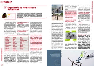 FOQUE
                                                                                                                                                                             clases, en los foros y en las activi-   formación directa y adaptada al en-
                                                                                                                                                                             dades realizadas. Los alumnos que       torno.
                                                                                                                                                                             completan el curso muestran una

                 Experiencia de formación en                                                                                                                                 gran satisfacción y consideran que
                                                                                                                                                                             han conocido un entorno nuevo
                                                                                                                                                                             con aplicaciones educativas muy in-
                                                                                                                                                                                                                        De la misma manera, actualmen-
                                                                                                                                                                                                                     te, hay varios proyectos para reali-
                                                                                                                                                                                                                     zar formación sobre diferentes ma-
                 Second Life                                                                                                                                                 teresantes.                             terias utilizando Second Life como
                                                                                                                                                                                                                     herramienta de comunicación e in-
                                                                                                                                                                                                                     teracción.
                                                                                                                                                                             “Hay una gran motivación en las
                                                                                                                                                                             clases, en los foros y en las acti-     4- Realización de contenidos
                                                    Les acercamos la experiencia de aprendizaje de un grupo de                                                               vidades realizadas. Los alumnos         propios. Clases totalmente Sl.
                                                    alumnos de IL3-UB en el mundo virtual 3D de Second Life, en                                                              que completan el curso muestran
                                                                                                                                                                                                                        A finales de 2008, principios de
                                                    donde pudieron explorar, interactuar y sentir el resultado de                                                            una gran satisfacción y conside-        2009, está previsto realizar un pro-
                   Por                                                                                                                                                       ran que han conocido un entorno         yecto piloto de clases totalmente en
                                                    sus acciones; todo ello dentro de un ambiente tridimensional                                                             nuevo con aplicaciones educati-         Second Life, con contenidos adapta-
                   Miguel Ángel Muras
                                                    en tiempo real.                                                                                                          vas muy interesantes.”                  dos y herramientas personalizadas.
        Socio-Director de FactorSIM
                                                                                                                                                                                                                     Será un proyecto prueba de impac-
                                                                                                                                                                                                                     to acotado en alumnos que permita
                                                                                                                                                                             3- Clases activas dentro de Se-         evaluar si el modelo es extrapolable
                                                                                                                                                                             cond life. Incorporar nuevos do-        a otros ámbitos de formación den-
                                                                                                                                                                             centes y nuevas materias.               tro de IL3.
                                                                                                                                     en esta fase son excelentes:
        Es indudable que los entornos               4 Fases de aplicación de los en-        tres meses, se planificó la estructura
     virtuales en 3D han generado un                tornos virtuales                        general, se asignaron apartados a                                                   En 2008 hay dos nuevas edicio-       Conclusión
                                                                                                                                     • Muchos alumnos no habían asis-        nes activas del curso y hay previstas
     renovado interés por la inmersión                                                      los diferentes autores y se procedió     tido antes a un curso on-line. De
     virtual durante los dos últimos años.             Desde el comienzo, se planteó la     a la autoría del contenido. Para este                                            7 hasta final de año. Unos 600 alum-       Second Life, es un excelente en-
                                                                                                                                     una manera bastante autónoma, la        nos pasarán por las aulas virtuales     torno para experimentar con nuevos
     Concretamente, la repercusión me-              necesidad de realizar un proyecto       curso contamos con expertos como         mayoría consiguieron entrar en SL,
     diática de Second Life no ha sido              de investigación y explotación de       Lucio Margulis (asesor internacional                                             de IL3 en Second Life.                  procesos en la adquisición y trans-
                                                                                                                                     crearse un avatar y superar el miedo                                            misión de conocimientos. Entre sus
     más que el resultado natural de una            2 años, durante el cual se acomete-     en juegos serios), Mariona Grané         inicial.
     corriente que engloba casi un cen-             rían las siguientes fases:              (experta en diseño interactivo de la                                                Desde febrero y hasta mayo se        múltiples ventajas, destacamos que
                                                                                                                                     • La mayoría de ellos consiguen         está realizando una primera ex-         es gratuito para los alumnos, muy
     tenar de entornos diferentes.                                                          UB), Ruth Martínez (consultora en        cambiar su apariencia. Un porcen-
                                                    Concretando cada una de ellas:          entornos virtuales), Oscar Dalmau                                                periencia de formación dentro de        potente y con un entorno de pro-
                                                                                                                                     taje relativamente bajo (el 20%),                                               gramación lleno de posibilidades,
        Para tener una idea de la dimen-                                                    y Olga Herrero (Departamento cor-        cambian de forma drástica su apa-
     sión y la expansión actual, basta              1- Contacto y análisis del entor-       porativo IL3). El curso se impartiría                                                                                    con herramientas de comunicación
                                                                                                                                     riencia.                                                                        versátiles, muchos lugares con con-
     echar un vistazo a la siguiente tabla          no. Presencia corporativa.              dentro del campus de IL3, pero ser-      • La experiencia inicial es confu-
     de mundos virtuales (no incluidos                                                      viría de puerta de enlace a Second                                                                                       tenidos disponibles para su explota-
                                                                                                                                     sa. Muchos alumnos esperan unos                                                 ción y visualmente atractivo.
     los entornos cuya temática y finali               Durante los tres primeros meses,     Life.                                    objetivos concretos a realizar con
     dad es exclusivamente gamer).                  se realizó un análisis de las opcio-                                             Second Life. Una vez superado el
                                                    nes de aplicación e implementación                                                                                                                               Referencia:
                                                                                                                                     primer impacto, se muestran muy                                                 Miguel Ángel Muras es Socio-
                                                                                            “Second Life, es un excelente            confiados y capaces de avanzar en
                                                                                            entorno para experimentar con                                                                                            Director de FactorSIM, empresa
                                                                                                                                     el conocimiento del entorno. Apren-                                             especializada en la gestión de
                                                                                            nuevos procesos en la adqui-             den muy rápido. Les cuesta mucho                                                proyectos de aprendizaje con
          Active Worlds               Minyanland              There                         sición y transmisión de cono-            volar y manejar la cámara.
          Awomo                       Mokitown                TowerChat                                                                                                                                              nuevos medios. Es consultor co-
                                                                                            cimientos. Entre sus múltiples           • Buscan poseer objetos, ropas y di-                                            laborador del Área Corporativa
          Barbie Girls                Movilekids              Traveler                                                               recciones. Les otorga una falsa sen-
          Blue Mars                   Moove                   ViOS 3D
                                                                                            ventajas, destacamos que es                                                                                              del Instituto de Formación Con-
                                                                                            gratuito para los alumnos, muy           sación de seguridad.                                                            tinua de la Universidad de Bar-
          Club Penguin                MTV                     Virtual Magic Kingdom                                                  • La comunicación con el tutor y con
          Coke Studios                Multiverse              Voodoo Chat                   potente y con un entorno de pro-                                                                                         celona (Il3 - UB). Codirector del
                                                                                                                                     el resto de alumnos mejora y se po-                                             Programa “Second life y nuevos
          Cybertown                   Muse                    Voy Plaza (vSide)             gramación lleno de posibilidades,        tencia después de las sesiones pre-
          Disney’s Toontown           MyCoke                  VPchat                        con herramientas de comunica-                                                                                            Entornos de Aprendizaje”. For-
                                                                                                                                     senciales en Second Life.               Second Life con profesores de pri-      mador en programas relaciona-
          Dizziwood                   Open Croquet            vSide                         ción versátiles, muchos lugares          • Se crea un mayor vínculo y coope-
          Dreamville                  OpenSim                 VZones                                                                                                         maria y secundaria. El objetivo es      dos con entornos 3D y NTIC apli-
                                                                                            con contenidos disponibles para          ración entre los alumnos una vez        acercar el entorno a nuevas capas       cadas a formación. Consultor
          Dubit                       Pixel City              Whyrobbierocks
                                                                                            su explotación y visualmente             realizadas. De hecho, al sentirse to-   de docentes.                            especialista en implantación de
          Entropía Universe           Playdo                  Whyville
                                                                                            atractivo,” concluye Muras.              dos “perdidos” y en igualdad de co-                                             Moodle, plataformas y desarro-
          Faketown                    Planet Cazmo            Whirled                                                                nocimientos, se potencia el apren-
          Forterra Systems            Qwat                    Worlds.com                                                                                                        Durante esta fase, que durará        llo de materiales y herramientas
                                                                                                                                     dizaje colectivo y la transmisión de    todo el año, otro objetivo es hacer     para formación online. Miembro
          Gaia                        Second life             yohoho! Puzzle
                                                                                                                                     experiencias.                           clases cada vez más intensas y con-     fundador del Think Tank “E.A 2.0
          Habbo Hotel                 Sora City               Zed City                      2- Utilización de Sl como medio          • Hay una gran motivación en las
          Hipihi                      The Manor               Zwintopia                     de comunicación grupal. Experi-                                                  tinuas dentro de Second Life, con       (Enseñanza - Aprendizaje 2.0).”
          Hello Kitty                 The Palace                                            mentación en grupo.
          Meez                        The Sims Online
     Lista de Entornos Virtuales no gamers (FactorSIM 2008)                                    A lo largo de 2007 se han realiza-
                                                                                            do tres ediciones diferentes del cur-
     Muchos de estos entornos virtuales             dentro de Second Life. Finalmente       so y han pasado más de 300 alum-
     son realmente potentes y algunos               IL3-UB se contactó, a principio de      nos (con listas de interesados que
     permiten la creación de contenidos             2007, con Luis Sotillos para instalar   quintuplicaban la oferta realizada).
     propios, admiten reproducciones                una sede funcional dentro del cen-
     multimedia e interacciones multiu-             tro de negocios virtual Novatierra.        En estos primeros cursos, Second
     suario basadas en audio o vídeo. A             El alquiler de un módulo prefabrica-    Life ha sido una herramienta de
     finales de 2006, y después de anali-           do permitía centrarse en el objetivo    apoyo a las clases online impartidas
     zar varios de los entornos más ex-             final de esta primera fase: contacto    en la plataforma WebCT. El objeti-
     tendidos, el Il3 (Universidad de               y experimentación.                      vo era explorar las herramientas de
     Barcelona), apoyándose en la ex-                                                       comunicación tutor-alumno y com-
     periencia de FactorSIM, comenzó                   En paralelo, se realizó la plani-    probar la reacción de los alumnos
     a preparar un curso utilizando Se-             ficación de un curso sobre Second       ante un nuevo entorno.
     cond life como entorno virtual de              Life, que pudiera permitir un es-
     formación y aprendizaje.                       tudio grupal del entorno. Durante          Hay que decir que los resultados

30                                                                                                                                                                                                                                                          31
 