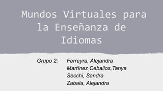 Mundos Virtuales para
la Enseñanza de
Idiomas
Grupo 2:

Ferreyra, Alejandra
Martínez Ceballos,Tanya
Secchi, Sandra
Zabala, Alejandra

 