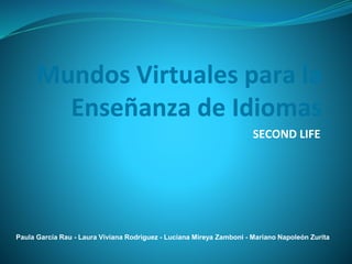 Mundos Virtuales para la
Enseñanza de Idiomas
SECOND LIFE
Paula García Rau - Laura Viviana Rodriguez - Luciana Mireya Zamboni - Mariano Napoleón Zurita
 