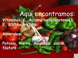 Aquí encontramos:
Vitaminas: C, A(como betacarotenos),
E, B3(Niacina),B6.

Minerales:

Potasio, hierro, magnesio, calcio,
fósforo
 