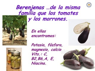 Berenjenas …de la misma
 familia que los tomates
    y los morrones.

     En ellas
     encontramos:

     Potasio, fósforo,
     magnesio, calcio
     Vits.: C,
     B2,B6,A, E,
     Niacina.
 