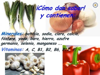 ¡Cómo dan sabor!
                    y contienen:

Minerales: potasio, sodio, cloro, calcio,
fósforo, yodo, boro, hierro, azufre
germanio, selenio, manganeso ….
Vitaminas: A, C, B1, B2, B6, B12, P.
 