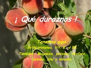 ¡ Qué duraznos !

         Tenemos aquí:
    Betacarotenos, Vit. K, y B5.
También : Magnesio, potasio, fósforo,
       selenio, zinc y vanadio.
 