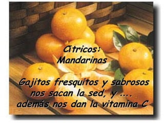 Cítricos:
        Mandarinas

Gajitos fresquitos y sabrosos
   nos sacan la sed, y ….
además nos dan la vitamina C
 
