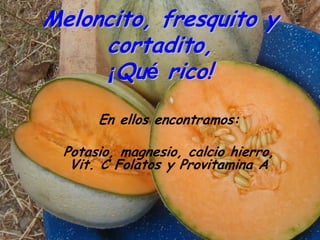Meloncito, fresquito y
     cortadito,
     ¡Qué rico!

      En ellos encontramos:

 Potasio, magnesio, calcio hierro,
  Vit. C Folatos y Provitamina A
 