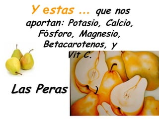 Y estas …      que nos
  aportan: Potasio, Calcio,
    Fósforo, Magnesio,
     Betacarotenos, y
          Vit C.


Las Peras
 
