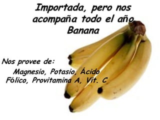 Importada, pero nos
        acompaña todo el año
               Banana

Nos provee de:
   Magnesio, Potasio, Ácido
 Fólico, Provitamina A, Vit. C
 