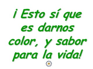 ¡ Esto sí que
   es darnos
color, y sabor
 para la vida!
 