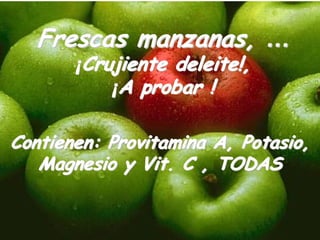 Frescas manzanas, …
       ¡Crujiente deleite!,
           ¡A probar !

Contienen: Provitamina A, Potasio,
   Magnesio y Vit. C , TODAS
 