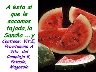 A ésta sí
   que le
  sacamos
 tajada,la
Sandía …y
Contiene: Vit:E,
 Provitamina A
   Vits. del
  Complejo B,
    Potasio,
   Magnesio
 