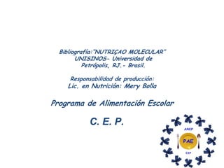 Bibliografía:“NUTRIÇAO MOLECULAR”
        UNISINOS- Universidad de
           Petrópolis, RJ.- Brasil.

     Responsabilidad de producción:
    Lic. en Nutrición: Mery Bolla

Programa de Alimentación Escolar

           C. E. P.
 