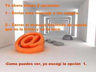 Tú ahora tienes 2 opciones:  1 – Enviar este mensaje a tus amigos. 2 – Cerrar el mensaje haciendo de cuenta que no lo leíste y no te tocó.  Como puedes ver, yo escogí la opción  1. 