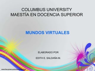COLUMBUS UNIVERSITY
MAESTÍA EN DOCENCIA SUPERIOR
MUNDOS VIRTUALES
ELABORADO POR
EDITH E. SALDAÑA M.
 