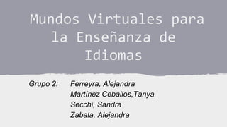 Mundos Virtuales para
la Enseñanza de
Idiomas
Grupo 2:

Ferreyra, Alejandra
Martínez Ceballos,Tanya
Secchi, Sandra
Zabala, Alejandra

 