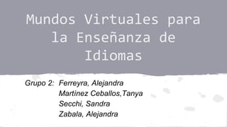 Mundos Virtuales para
la Enseñanza de
Idiomas
Grupo 2: Ferreyra, Alejandra
Martínez Ceballos,Tanya
Secchi, Sandra
Zabala, Alejandra

 