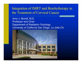 Integration of IMRT and Brachytherapy in
the Treatment of Cervical Cancer
Arno J. Mundt, M.D.
Professor and Chair
Department of Radiation Oncology
University of California San Diego, La Jolla CA
 