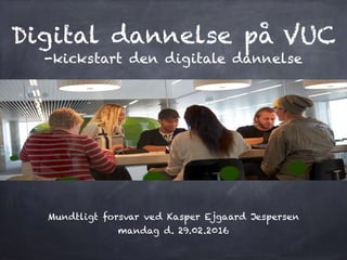 Digital dannelse på VUC
-kickstart den digitale dannelse
Mundtligt forsvar ved Kasper Ejgaard Jespersen
mandag d. 29.02.2016
 